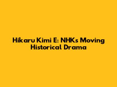 Hikaru Kimi E: NHK's Moving Historical Drama