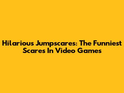 Hilarious Jumpscares: The Funniest Scares In Video Games