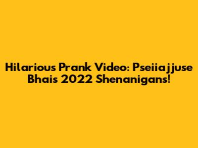 Hilarious Prank Video: Pseiiajjuse Bhai's 2022 Shenanigans!