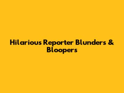 Hilarious Reporter Blunders & Bloopers