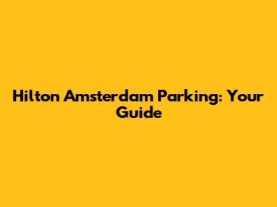 Hilton Amsterdam Parking: Your Guide