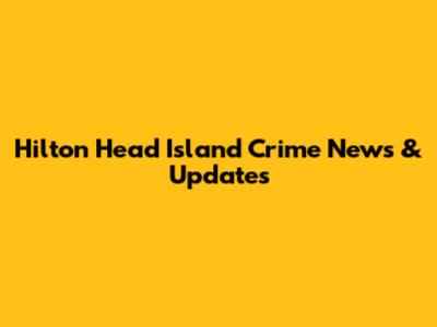 Hilton Head Island Crime News & Updates