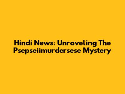 Hindi News: Unraveling The Psepseiimurdersese Mystery