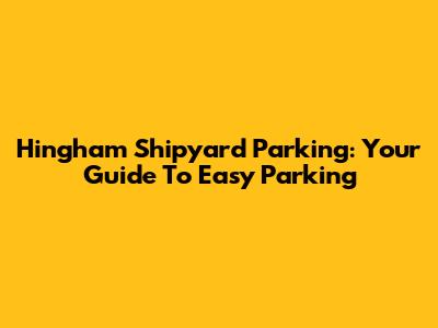 Hingham Shipyard Parking: Your Guide To Easy Parking