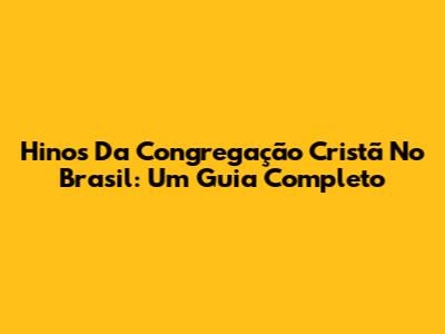 Hinos Da Congregação Cristã No Brasil: Um Guia Completo