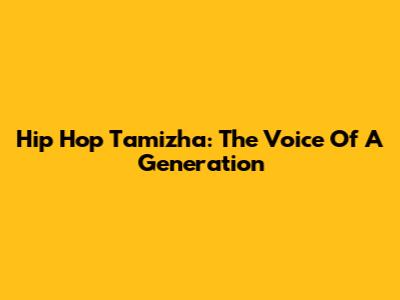 Hip Hop Tamizha: The Voice Of A Generation