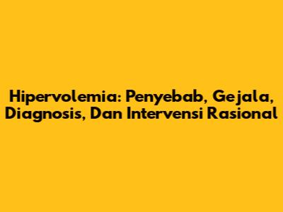 Hipervolemia: Penyebab, Gejala, Diagnosis, Dan Intervensi Rasional