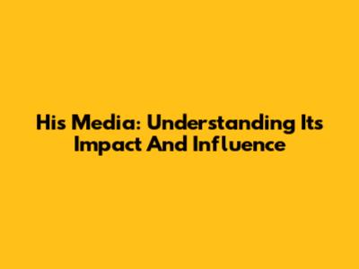 His Media: Understanding Its Impact And Influence