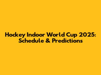 Hockey Indoor World Cup 2025: Schedule & Predictions