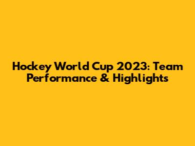 Hockey World Cup 2023: Team Performance & Highlights