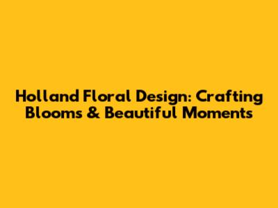Holland Floral Design: Crafting Blooms & Beautiful Moments