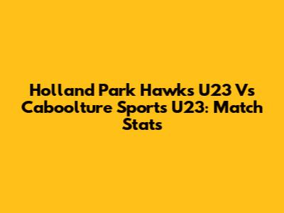 Holland Park Hawks U23 Vs Caboolture Sports U23: Match Stats