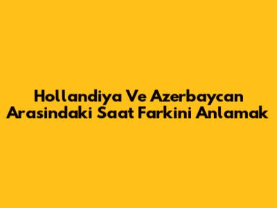 Hollandiya Ve Azerbaycan Arasindaki Saat Farkini Anlamak