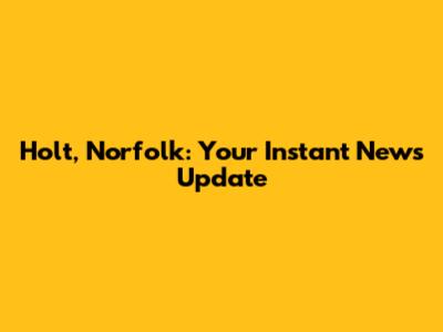 Holt, Norfolk: Your Instant News Update
