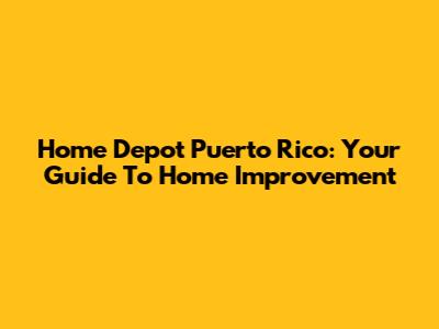 Home Depot Puerto Rico: Your Guide To Home Improvement