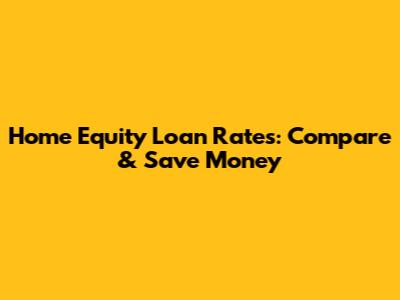 Home Equity Loan Rates: Compare & Save Money