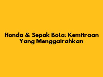Honda & Sepak Bola: Kemitraan Yang Menggairahkan