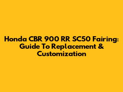 Honda CBR 900 RR SC50 Fairing: Guide To Replacement & Customization