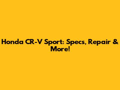 Honda CR-V Sport: Specs, Repair & More!