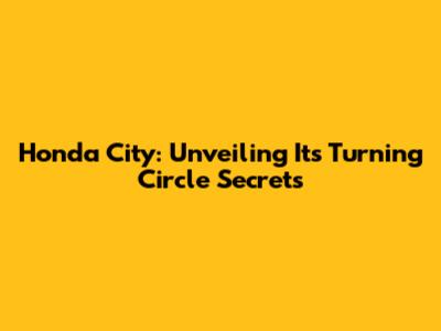 Honda City: Unveiling Its Turning Circle Secrets