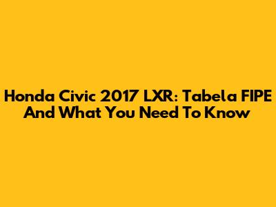 Honda Civic 2017 LXR: Tabela FIPE And What You Need To Know
