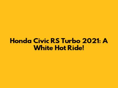 Honda Civic RS Turbo 2021: A White Hot Ride!