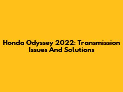 Honda Odyssey 2022: Transmission Issues And Solutions