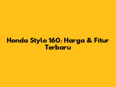 Honda Stylo 160: Harga & Fitur Terbaru
