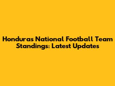 Honduras National Football Team Standings: Latest Updates