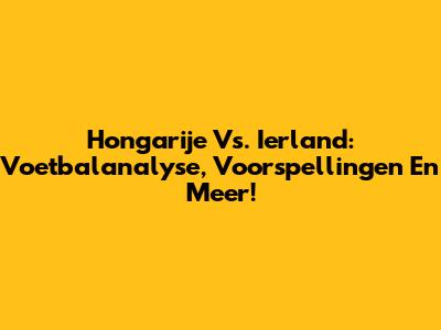 Hongarije Vs. Ierland: Voetbalanalyse, Voorspellingen En Meer!