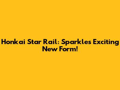 Honkai Star Rail: Sparkle's Exciting New Form!