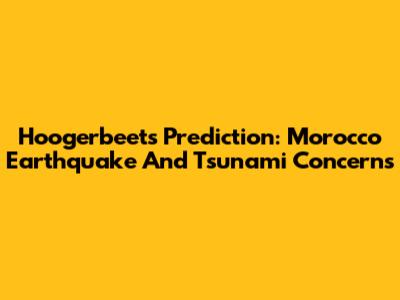 Hoogerbeets' Prediction: Morocco Earthquake And Tsunami Concerns