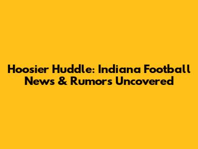 Hoosier Huddle: Indiana Football News & Rumors Uncovered