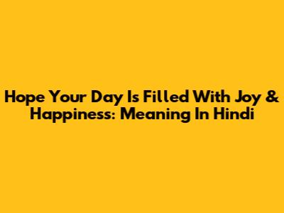 Hope Your Day Is Filled With Joy & Happiness: Meaning In Hindi