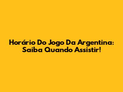 Horário Do Jogo Da Argentina: Saiba Quando Assistir!