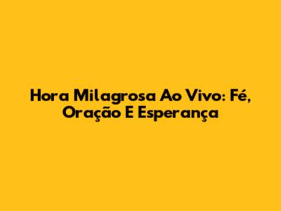 Hora Milagrosa Ao Vivo: Fé, Oração E Esperança