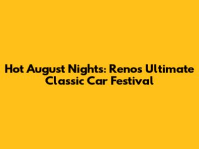Hot August Nights: Reno's Ultimate Classic Car Festival