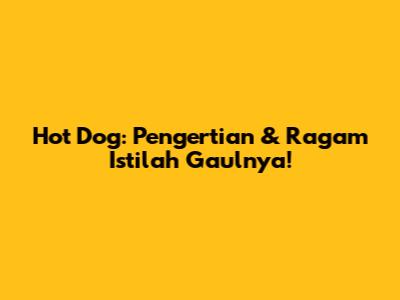 Hot Dog: Pengertian & Ragam Istilah Gaulnya!