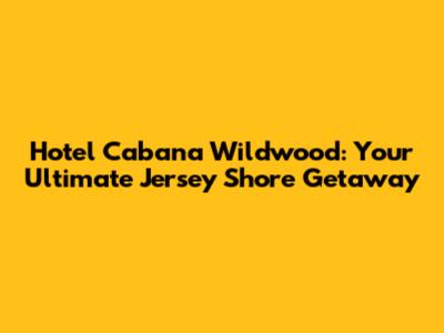 Hotel Cabana Wildwood: Your Ultimate Jersey Shore Getaway