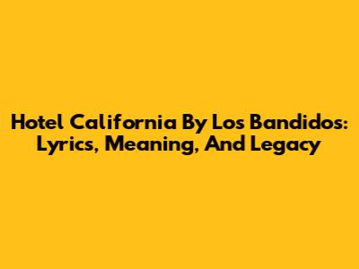 Hotel California By Los Bandidos: Lyrics, Meaning, And Legacy