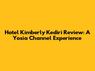 Hotel Kimberly Kediri Review: A Yosia Channel Experience