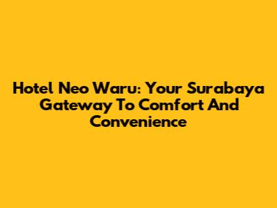Hotel Neo Waru: Your Surabaya Gateway To Comfort And Convenience