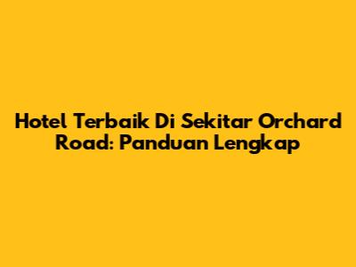 Hotel Terbaik Di Sekitar Orchard Road: Panduan Lengkap