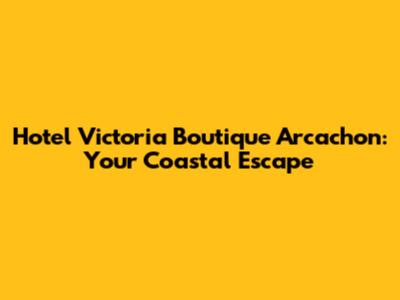 Hotel Victoria Boutique Arcachon: Your Coastal Escape