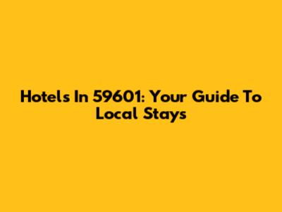 Hotels In 59601: Your Guide To Local Stays