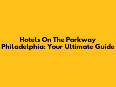 Hotels On The Parkway Philadelphia: Your Ultimate Guide