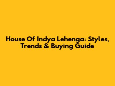 House Of Indya Lehenga: Styles, Trends & Buying Guide