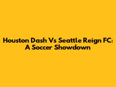 Houston Dash Vs Seattle Reign FC: A Soccer Showdown