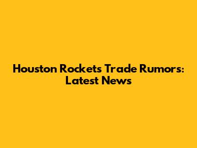Houston Rockets Trade Rumors: Latest News
