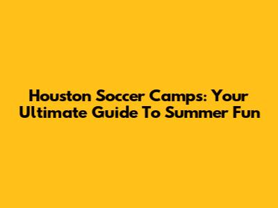 Houston Soccer Camps: Your Ultimate Guide To Summer Fun